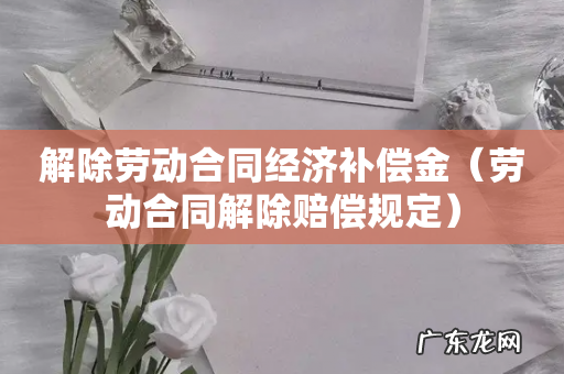 劳动合同解除赔偿规定 解除劳动合同经济补偿金