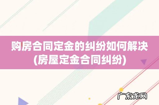 房屋定金合同纠纷 购房合同定金的纠纷如何解决