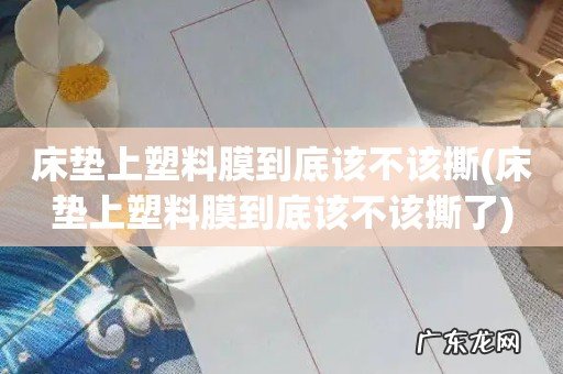 床垫上塑料膜到底该不该撕了 床垫上塑料膜到底该不该撕
