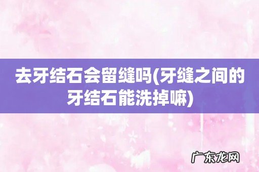 牙缝之间的牙结石能洗掉嘛 去牙结石会留缝吗