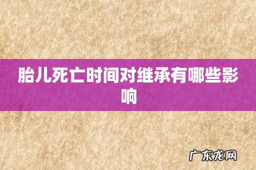 胎儿死亡时间对继承有哪些影响