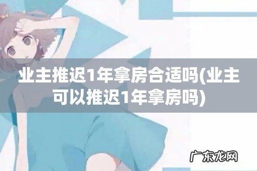 业主可以推迟1年拿房吗 业主推迟1年拿房合适吗
