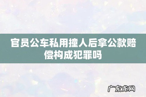 官员公车私用撞人后拿公款赔偿构成犯罪吗