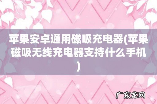 苹果磁吸无线充电器支持什么手机 苹果安卓通用磁吸充电器