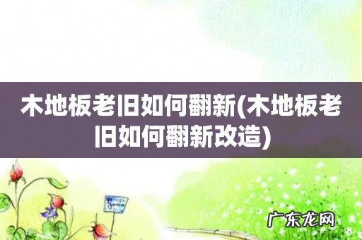 木地板老旧如何翻新改造 木地板老旧如何翻新