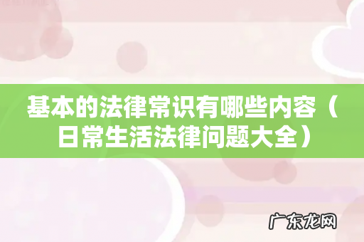 日常生活法律问题大全 基本的法律常识有哪些内容