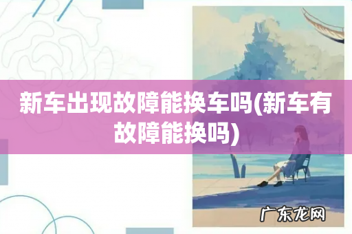 新车有故障能换吗 新车出现故障能换车吗