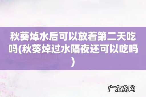 秋葵焯过水隔夜还可以吃吗 秋葵焯水后可以放着第二天吃吗