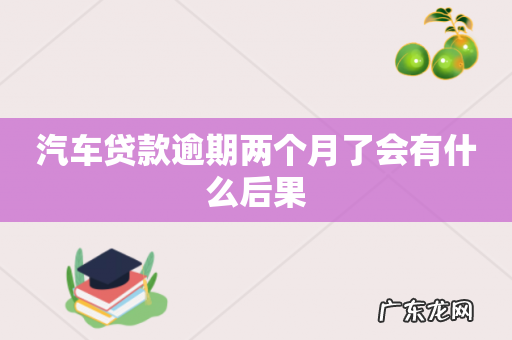 汽车贷款逾期两个月了会有什么后果