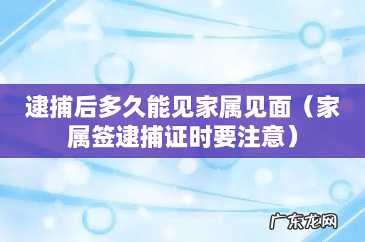家属签逮捕证时要注意 逮捕后多久能见家属见面