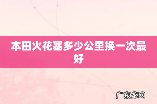 本田火花塞多少公里换一次最好