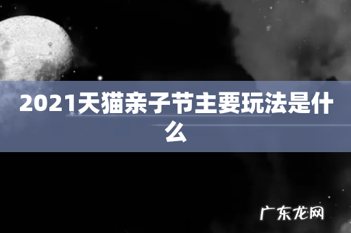 2021天猫亲子节主要玩法是什么