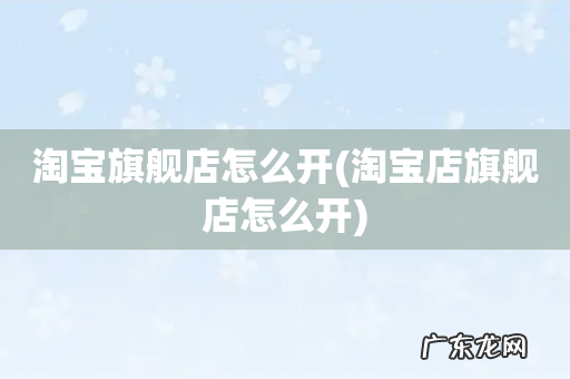 淘宝店旗舰店怎么开 淘宝旗舰店怎么开