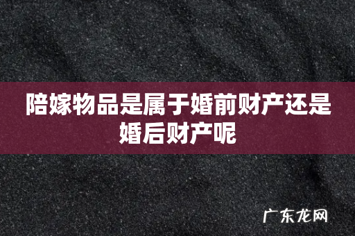 陪嫁物品是属于婚前财产还是婚后财产呢