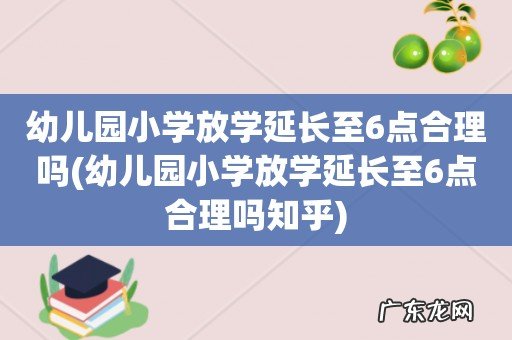 幼儿园小学放学延长至6点合理吗知乎 幼儿园小学放学延长至6点合理吗