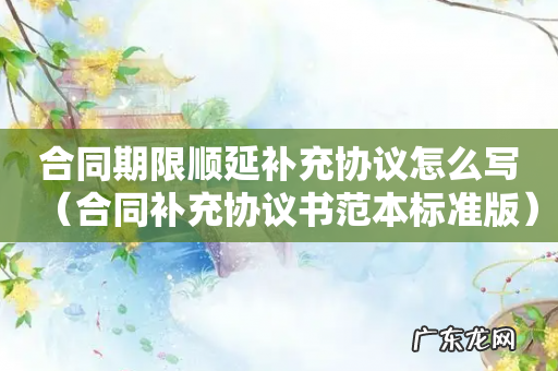 合同补充协议书范本标准版 合同期限顺延补充协议怎么写