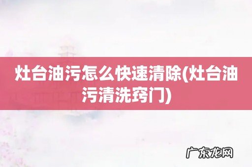 灶台油污清洗窍门 灶台油污怎么快速清除