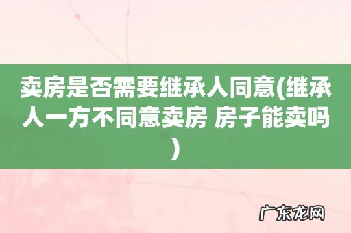 继承人一方不同意卖房 房子能卖吗 卖房是否需要继承人同意