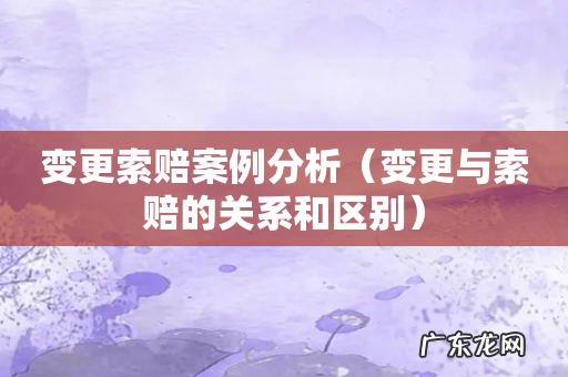 变更与索赔的关系和区别 变更索赔案例分析