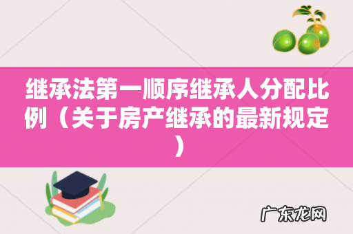 关于房产继承的最新规定 继承法第一顺序继承人分配比例