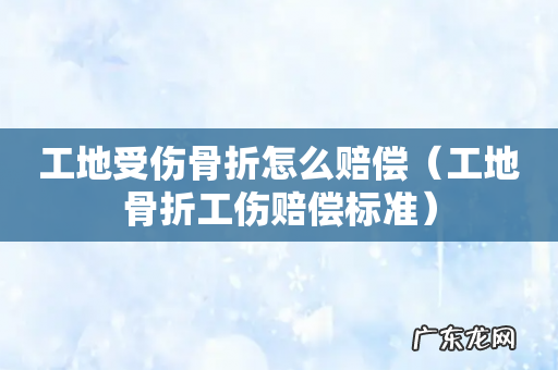 工地骨折工伤赔偿标准 工地受伤骨折怎么赔偿