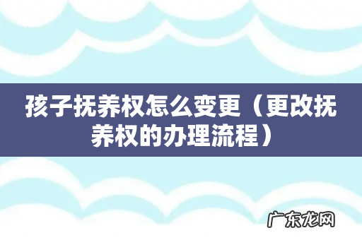更改抚养权的办理流程 孩子抚养权怎么变更
