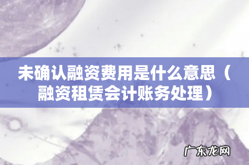 融资租赁会计账务处理 未确认融资费用是什么意思