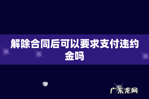 解除合同后可以要求支付违约金吗