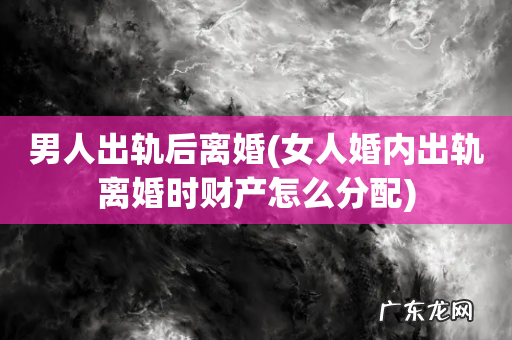 女人婚内出轨离婚时财产怎么分配 男人出轨后离婚