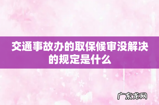 交通事故办的取保候审没解决的规定是什么