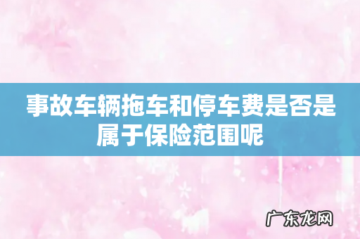 事故车辆拖车和停车费是否是属于保险范围呢