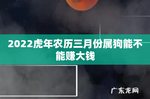 2022虎年农历三月份属狗能不能赚大钱