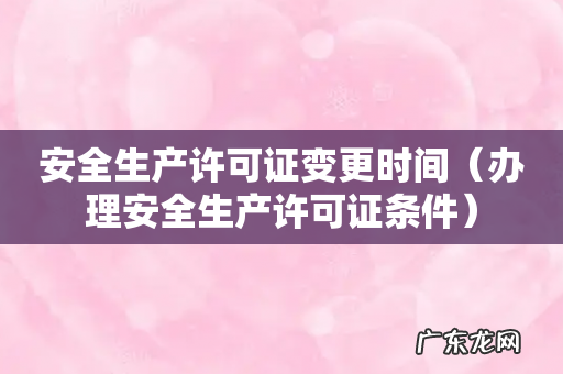 办理安全生产许可证条件 安全生产许可证变更时间