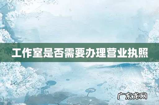 工作室是否需要办理营业执照