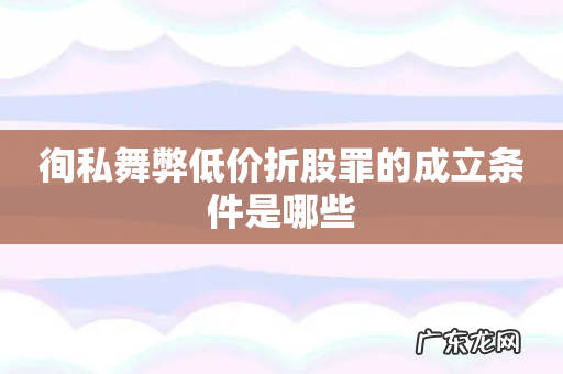 徇私舞弊低价折股罪的成立条件是哪些