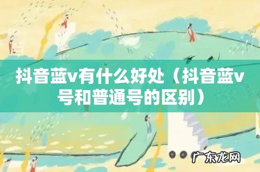 抖音蓝v号和普通号的区别 抖音蓝v有什么好处