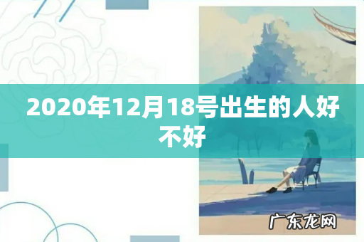 2020年12月18号出生的人好不好