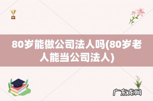 80岁老人能当公司法人 80岁能做公司法人吗