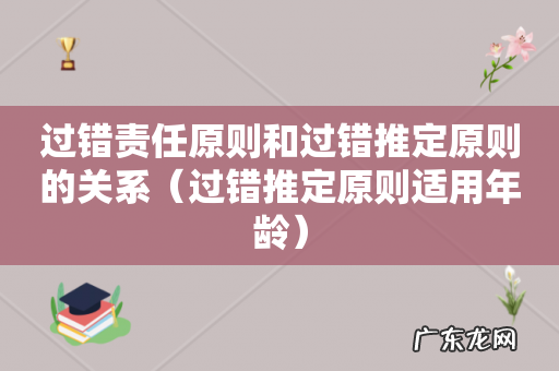 过错推定原则适用年龄 过错责任原则和过错推定原则的关系