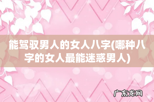 哪种八字的女人最能迷惑男人 能驾驭男人的女人八字