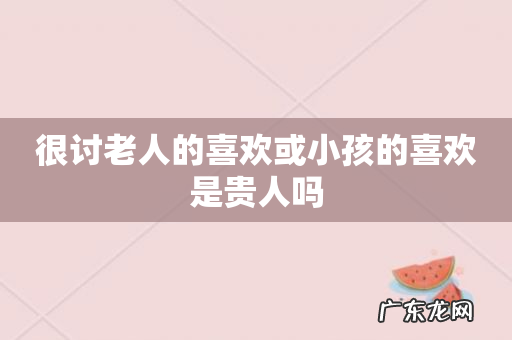 很讨老人的喜欢或小孩的喜欢是贵人吗