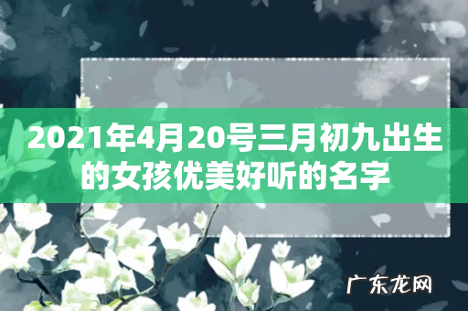 2021年4月20号三月初九出生的女孩优美好听的名字
