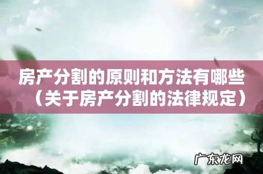 关于房产分割的法律规定 房产分割的原则和方法有哪些