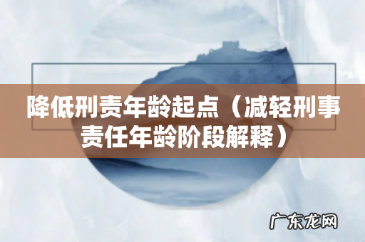 减轻刑事责任年龄阶段解释 降低刑责年龄起点