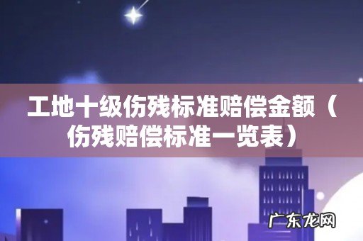 伤残赔偿标准一览表 工地十级伤残标准赔偿金额