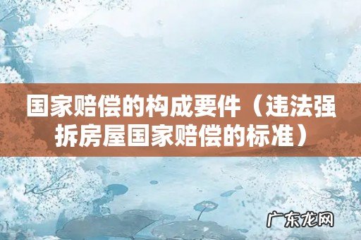 违法强拆房屋国家赔偿的标准 国家赔偿的构成要件