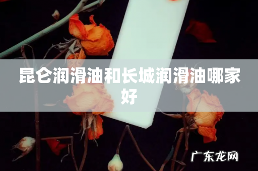昆仑润滑油和长城润滑油哪家好