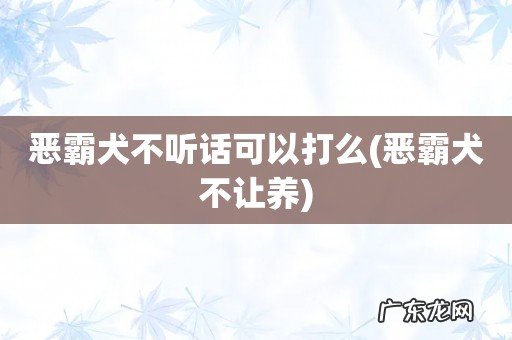 恶霸犬不让养 恶霸犬不听话可以打么