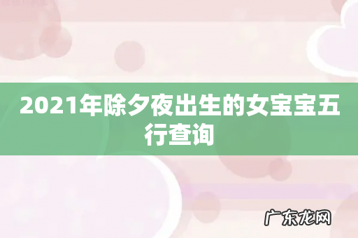 2021年除夕夜出生的女宝宝五行查询