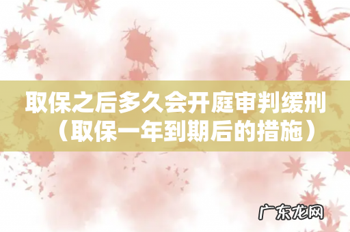 取保一年到期后的措施 取保之后多久会开庭审判缓刑